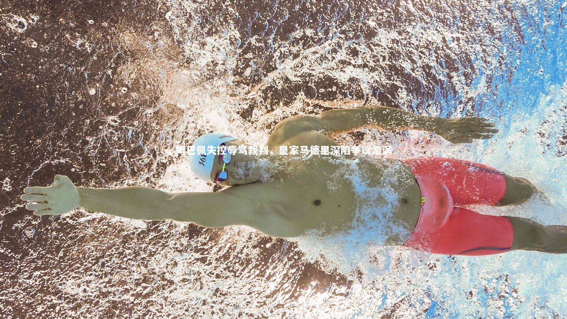 姆巴佩失控辱骂裁判，皇家马德里深陷争议漩涡