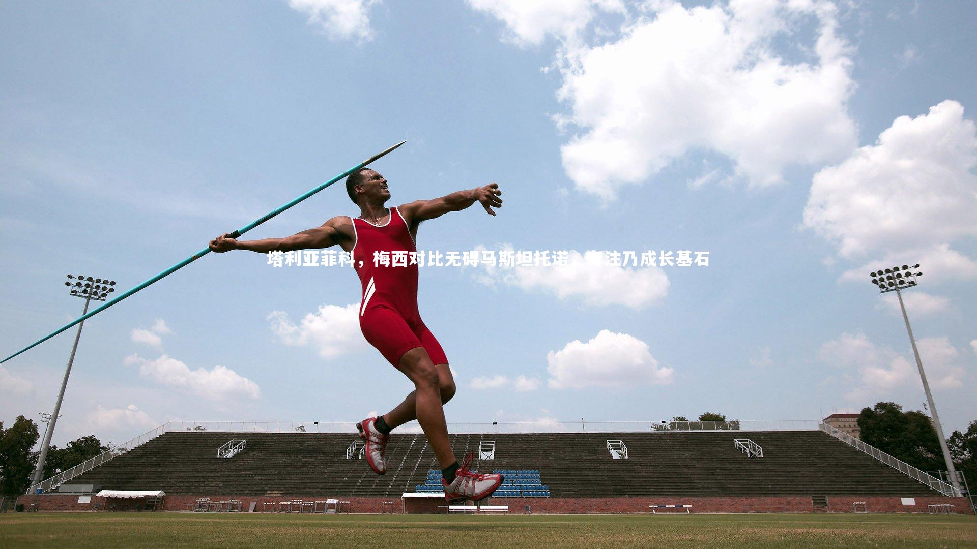 塔利亚菲科，梅西对比无碍马斯坦托诺，专注乃成长基石