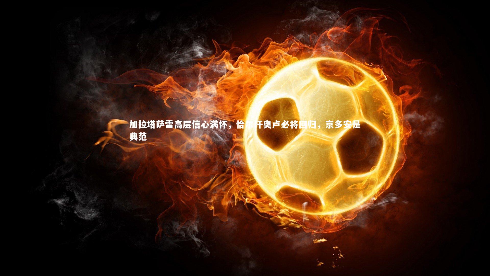 加拉塔萨雷高层信心满怀，恰尔汗奥卢必将回归，京多安是典范